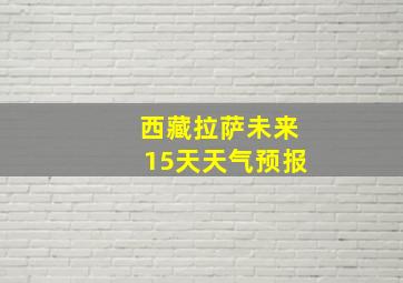 西藏拉萨未来15天天气预报