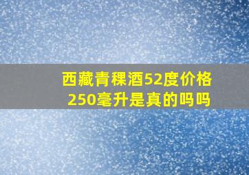 西藏青稞酒52度价格250毫升是真的吗吗