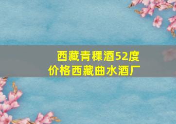 西藏青稞酒52度价格西藏曲水酒厂