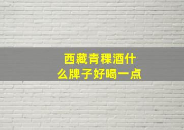 西藏青稞酒什么牌子好喝一点