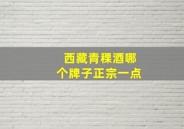 西藏青稞酒哪个牌子正宗一点