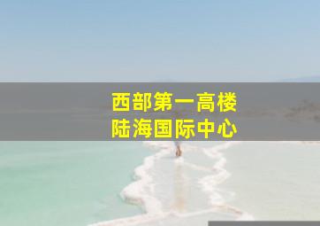 西部第一高楼陆海国际中心