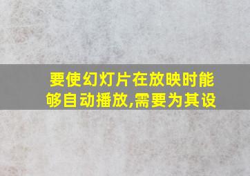 要使幻灯片在放映时能够自动播放,需要为其设