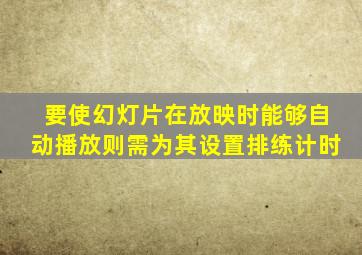 要使幻灯片在放映时能够自动播放则需为其设置排练计时