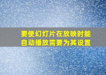 要使幻灯片在放映时能自动播放需要为其设置