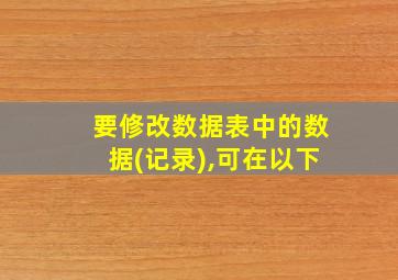 要修改数据表中的数据(记录),可在以下