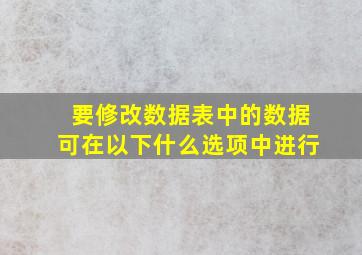 要修改数据表中的数据可在以下什么选项中进行