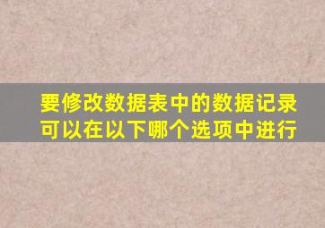 要修改数据表中的数据记录可以在以下哪个选项中进行