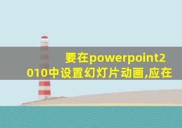 要在powerpoint2010中设置幻灯片动画,应在