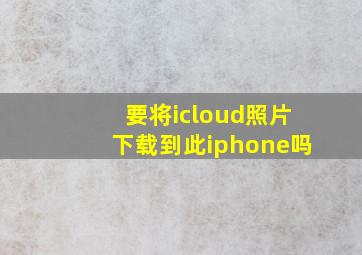 要将icloud照片下载到此iphone吗