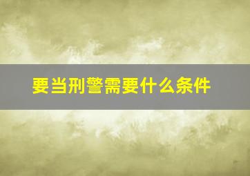 要当刑警需要什么条件