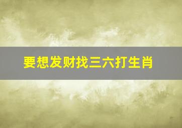 要想发财找三六打生肖