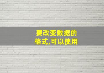 要改变数据的格式,可以使用