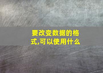 要改变数据的格式,可以使用什么