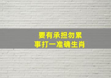 要有承担勿累事打一准确生肖