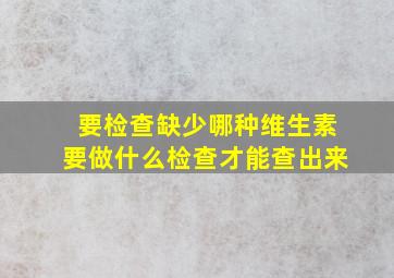 要检查缺少哪种维生素要做什么检查才能查出来