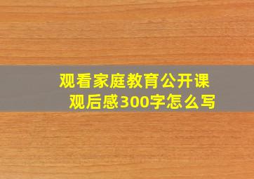 观看家庭教育公开课观后感300字怎么写