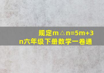 规定m△n=5m+3n六年级下册数学一卷通