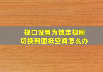 视口设置为锁定视图切换到图纸空间怎么办