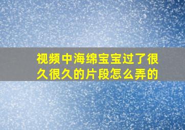 视频中海绵宝宝过了很久很久的片段怎么弄的