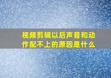 视频剪辑以后声音和动作配不上的原因是什么