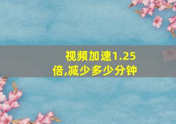 视频加速1.25倍,减少多少分钟