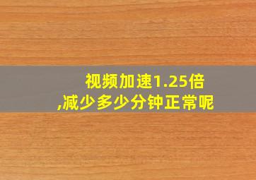 视频加速1.25倍,减少多少分钟正常呢