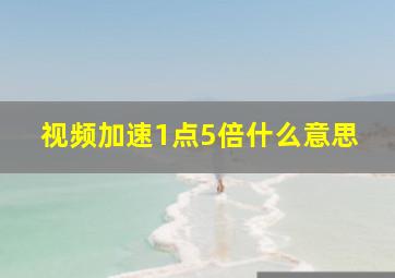 视频加速1点5倍什么意思