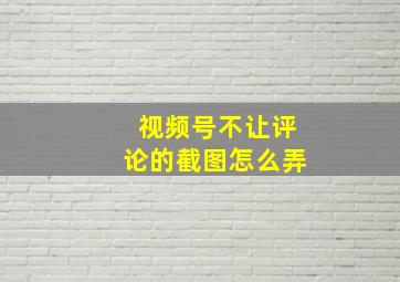 视频号不让评论的截图怎么弄