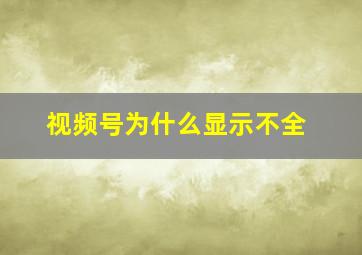 视频号为什么显示不全