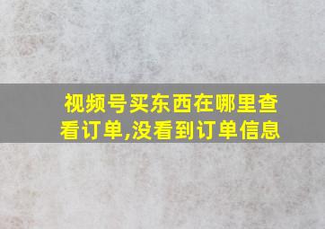 视频号买东西在哪里查看订单,没看到订单信息