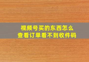 视频号买的东西怎么查看订单看不到收件码