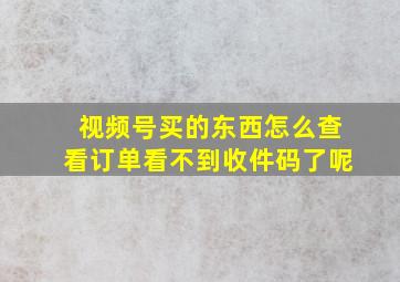 视频号买的东西怎么查看订单看不到收件码了呢