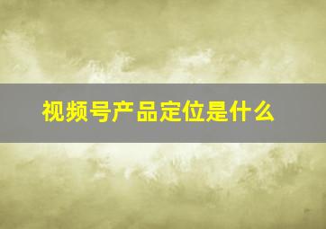 视频号产品定位是什么