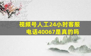 视频号人工24小时客服电话40067是真的吗