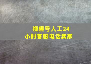 视频号人工24小时客服电话卖家