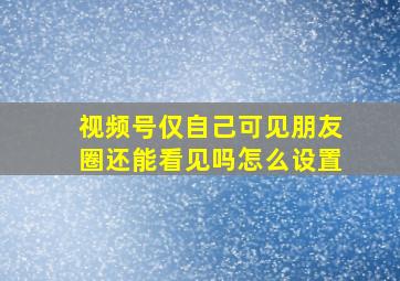 视频号仅自己可见朋友圈还能看见吗怎么设置