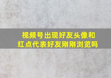 视频号出现好友头像和红点代表好友刚刚浏览吗