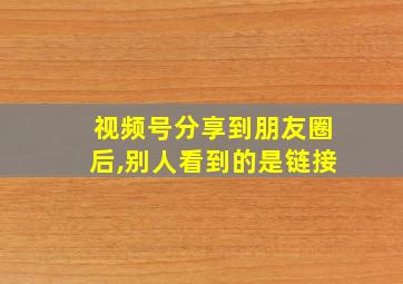 视频号分享到朋友圈后,别人看到的是链接