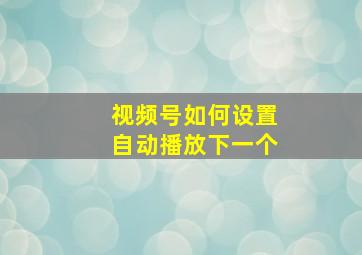 视频号如何设置自动播放下一个