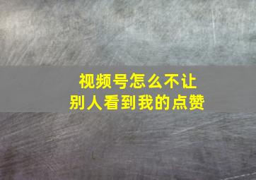 视频号怎么不让别人看到我的点赞