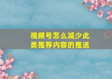 视频号怎么减少此类推荐内容的推送