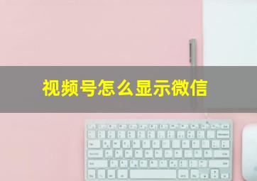 视频号怎么显示微信