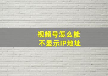 视频号怎么能不显示IP地址