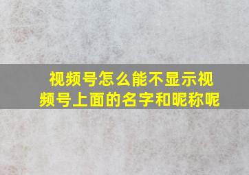 视频号怎么能不显示视频号上面的名字和昵称呢