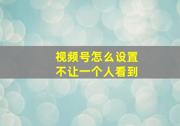 视频号怎么设置不让一个人看到