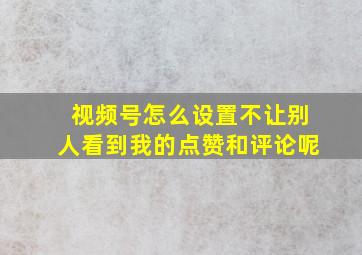 视频号怎么设置不让别人看到我的点赞和评论呢