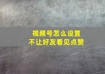 视频号怎么设置不让好友看见点赞