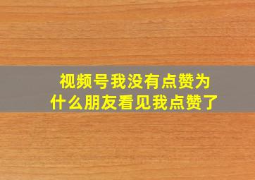 视频号我没有点赞为什么朋友看见我点赞了