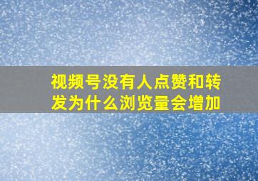 视频号没有人点赞和转发为什么浏览量会增加